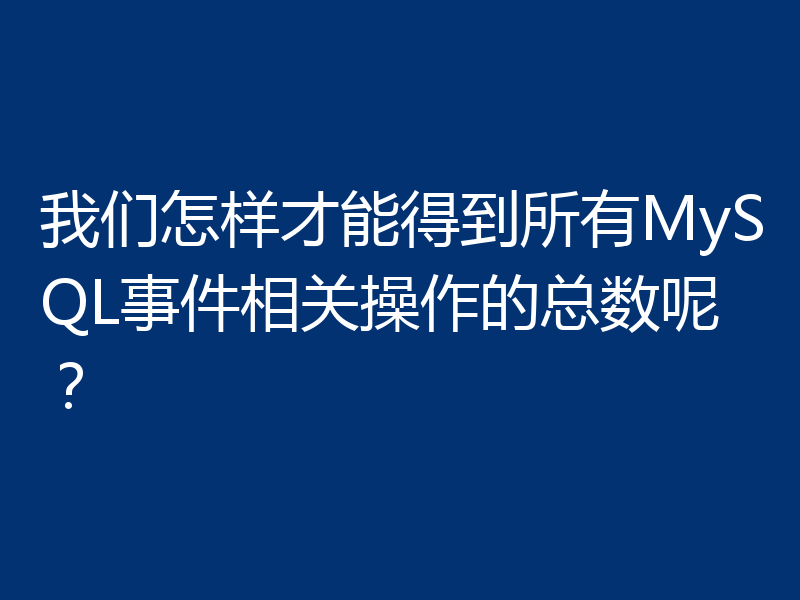 我们怎样才能得到所有MySQL事件相关操作的总数呢?
