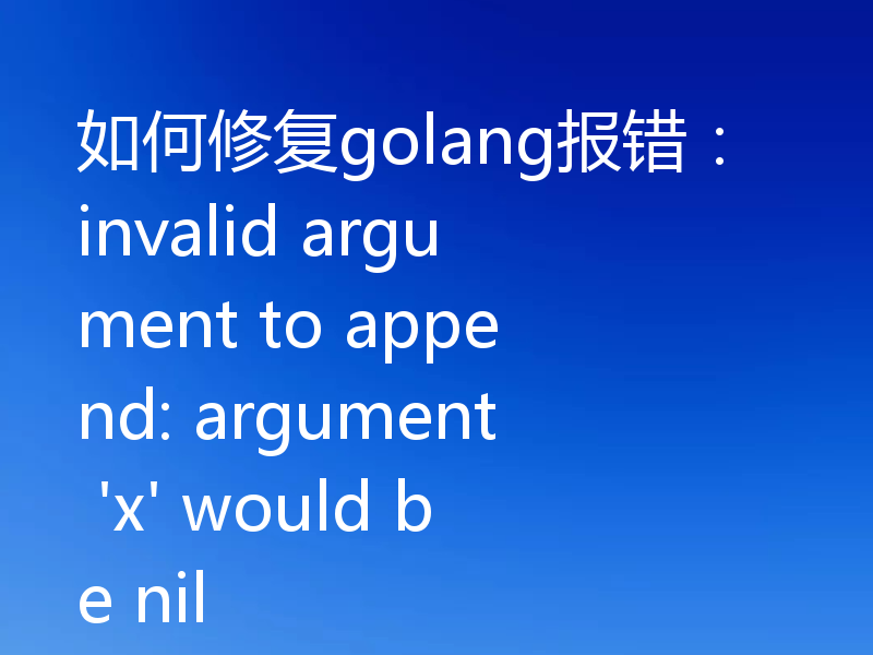 如何修复golang报错:invalid argument to append: argument 'x' would be nil