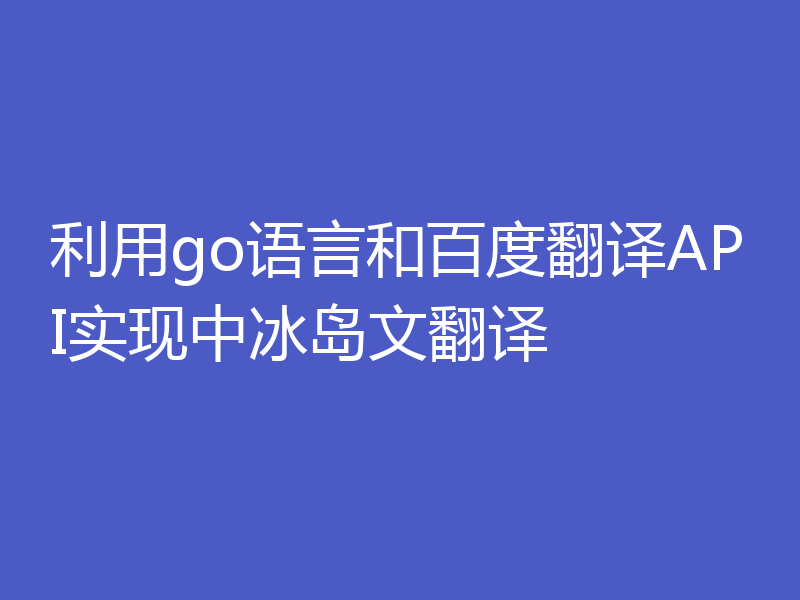 利用go语言和百度翻译API实现中冰岛文翻译