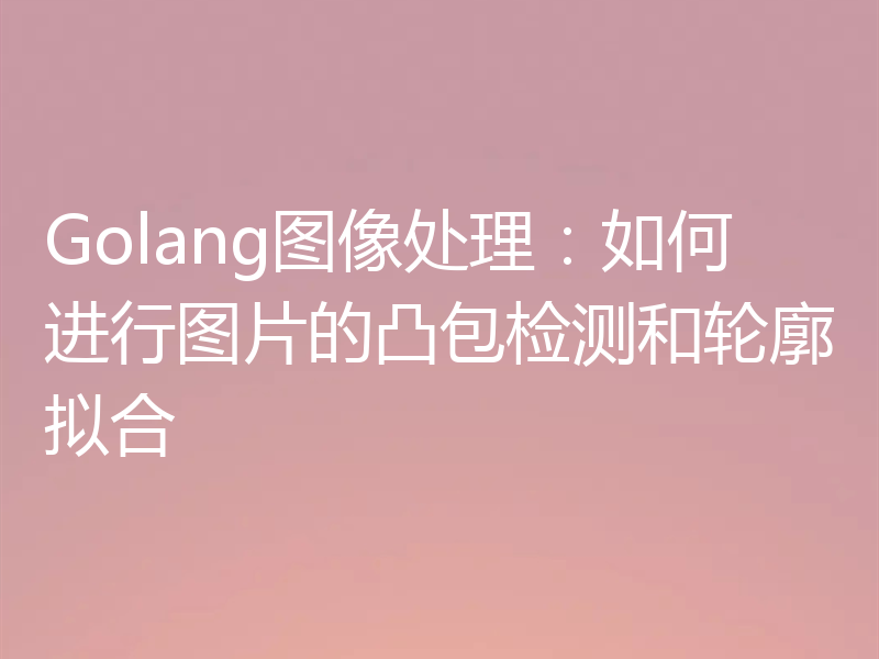 Golang图像处理:如何进行图片的凸包检测和轮廓拟合