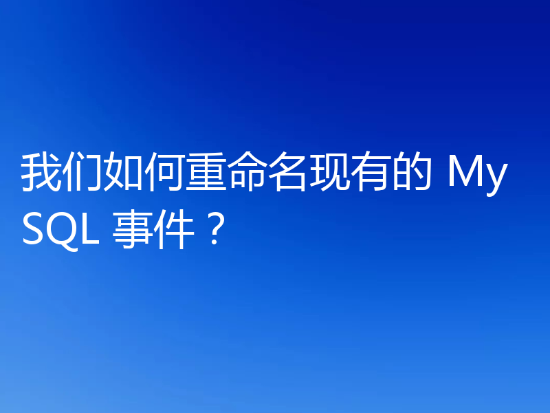 我们如何重命名现有的 MySQL 事件?