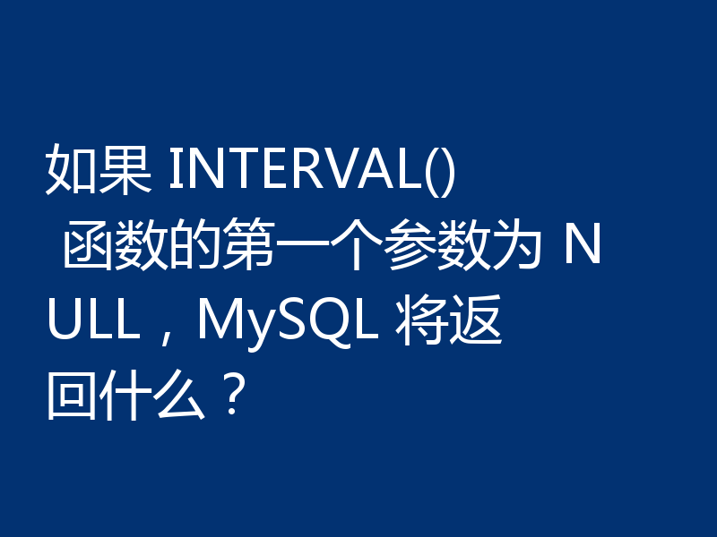 如果 INTERVAL() 函数的第一个参数为 NULL,MySQL 将返回什么?