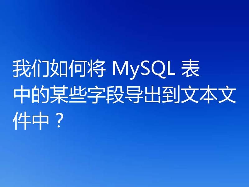 我们如何将 MySQL 表中的某些字段导出到文本文件中？