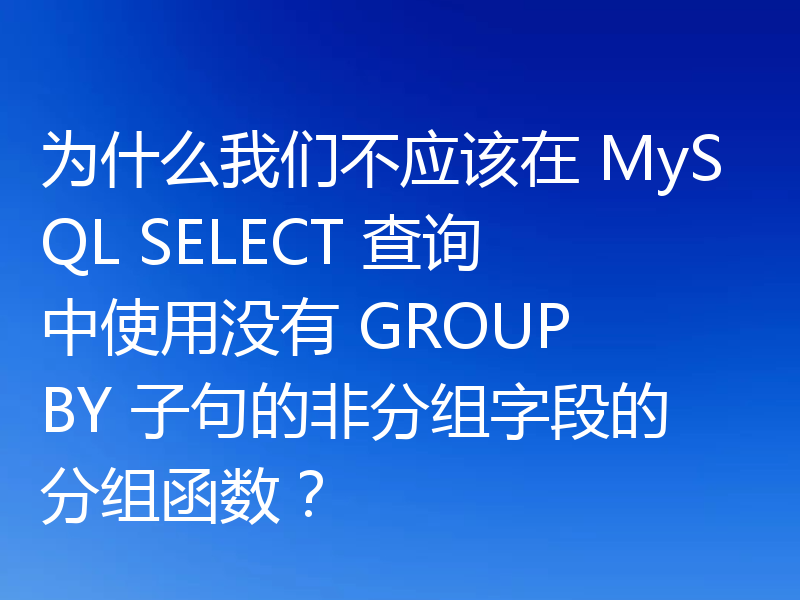 为什么我们不应该在 MySQL SELECT 查询中使用没有 GROUP BY 子句的非分组字段的分组函数?