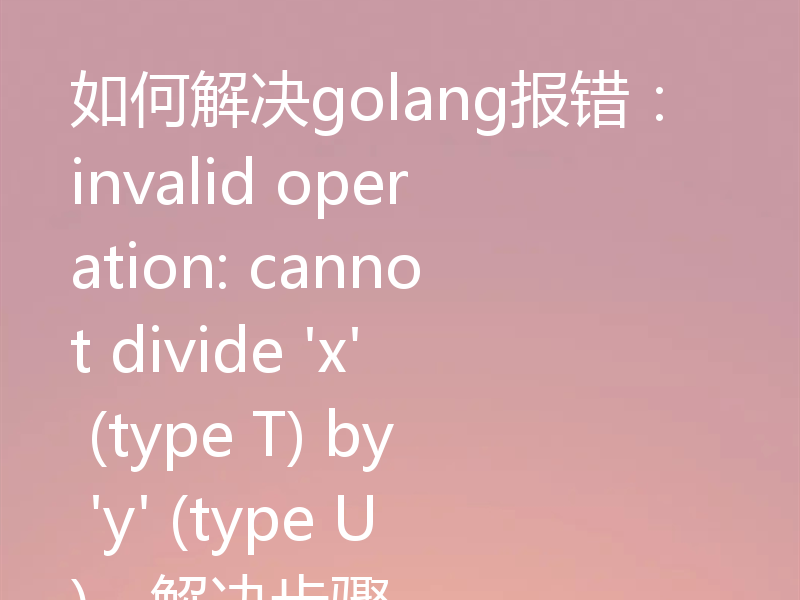 如何解决golang报错:invalid operation: cannot divide 'x' (type T) by 'y' (type U),解决步骤