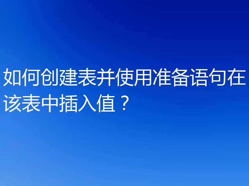 如何创建表并使用准备语句在该表中插入值?