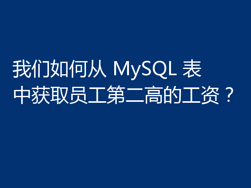 我们如何从 MySQL 表中获取员工第二高的工资?