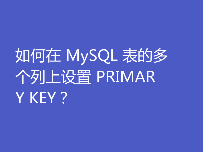 如何在 MySQL 表的多个列上设置 PRIMARY KEY?