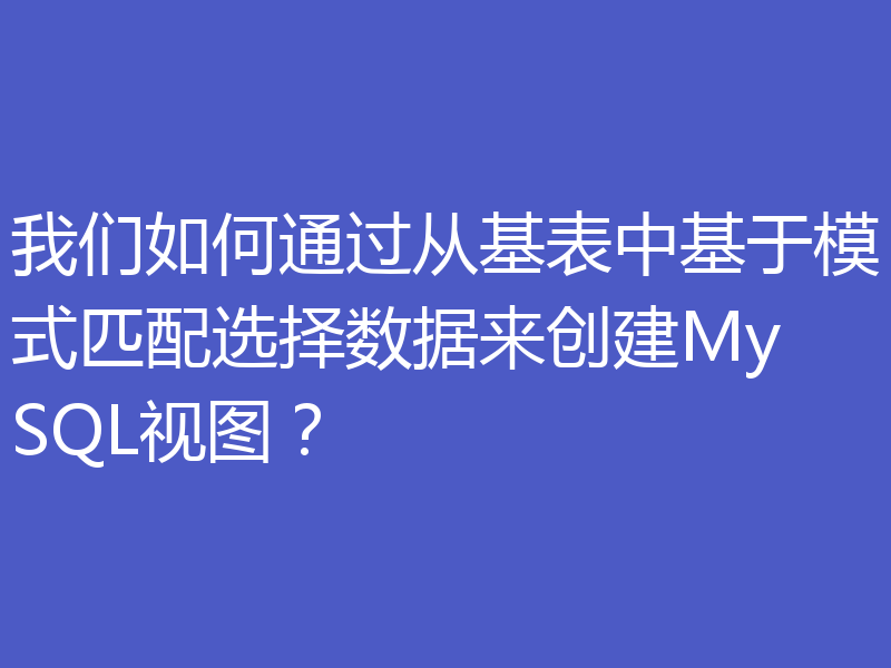 我们如何通过从基表中基于模式匹配选择数据来创建MySQL视图?