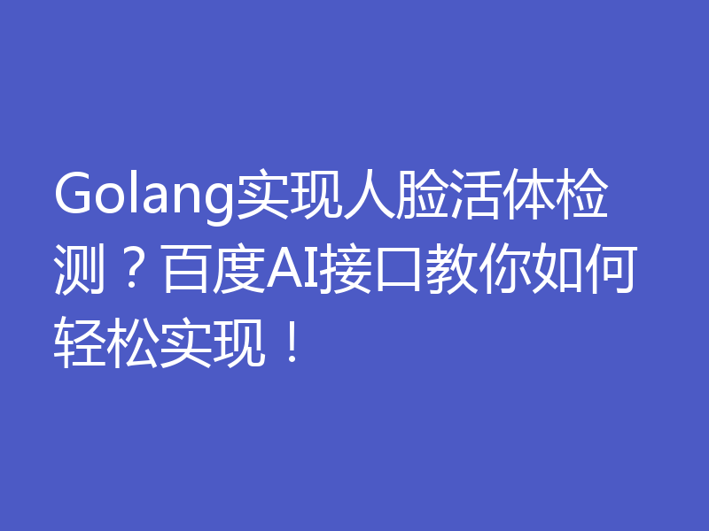 Golang实现人脸活体检测?百度AI接口教你如何轻松实现!