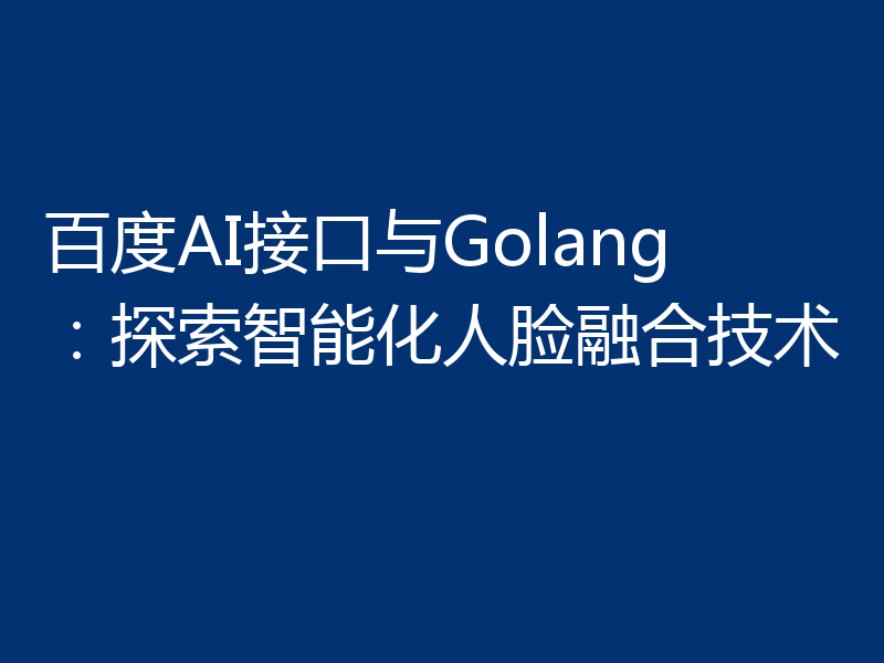 百度AI接口与Golang:探索智能化人脸融合技术