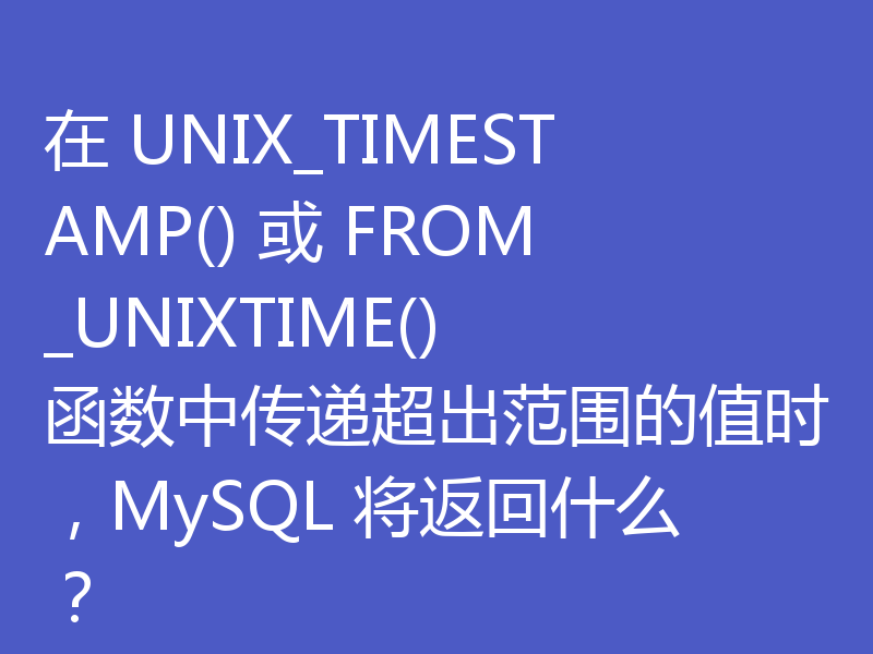 在 UNIX_TIMESTAMP() 或 FROM_UNIXTIME() 函数中传递超出范围的值时,MySQL 将返回什么?