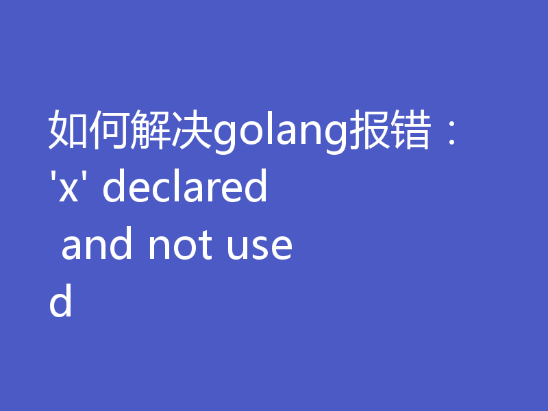 如何解决golang报错:'x' declared and not used