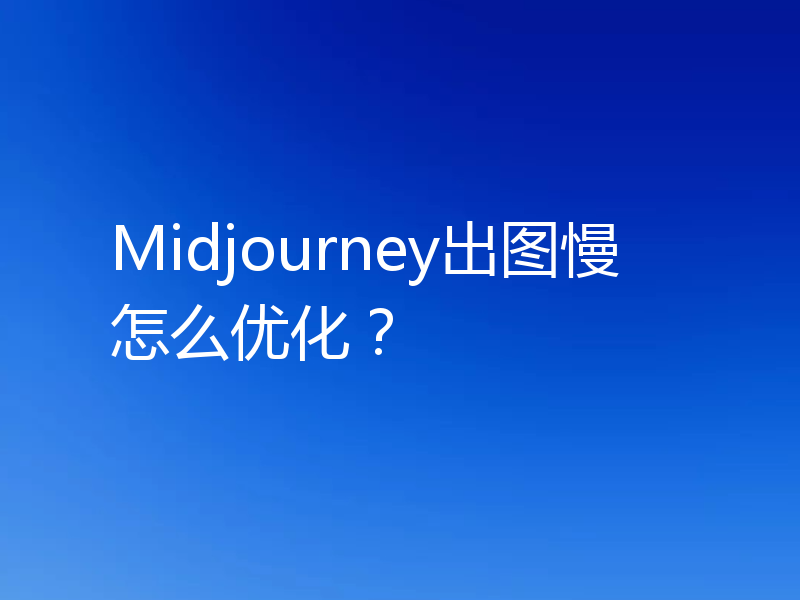 Midjourney出图慢怎么优化？