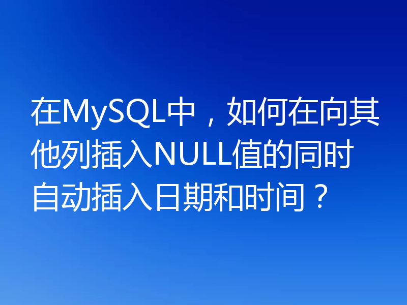 在MySQL中,如何在向其他列插入NULL值的同时自动插入日期和时间?