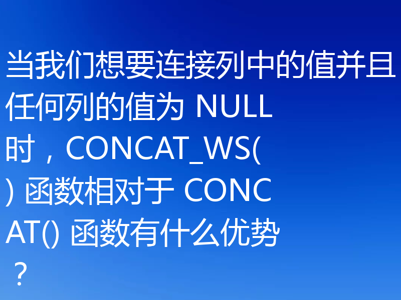 当我们想要连接列中的值并且任何列的值为 NULL 时,CONCAT_WS() 函数相对于 CONCAT() 函数有什么优势?
