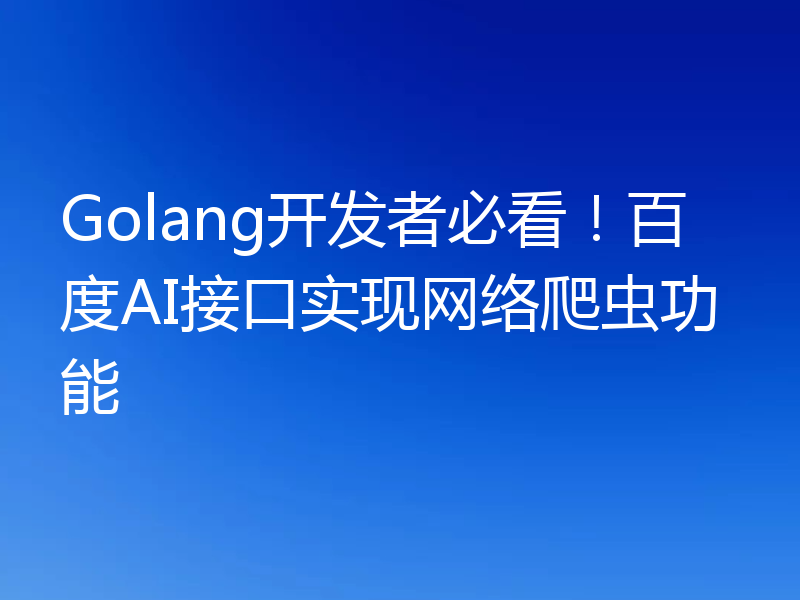 Golang开发者必看!百度AI接口实现网络爬虫功能
