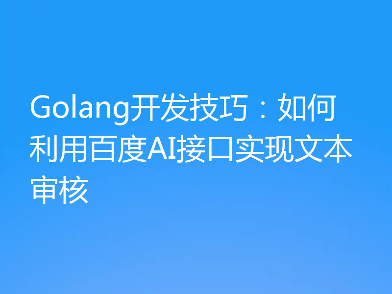 Golang开发技巧:如何利用百度AI接口实现文本审核