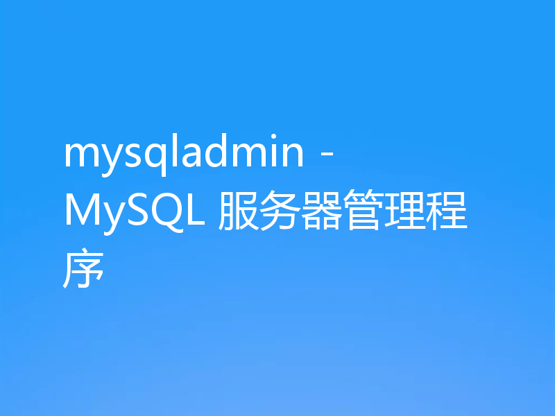 mysqladmin - MySQL 服务器管理程序