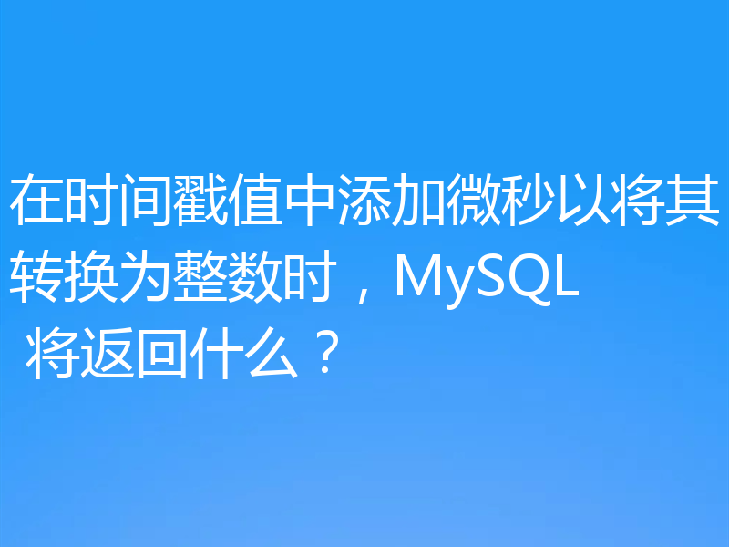 在时间戳值中添加微秒以将其转换为整数时,MySQL 将返回什么?