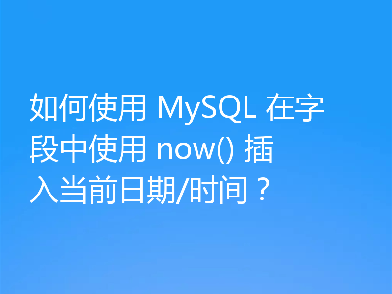 如何使用 MySQL 在字段中使用 now() 插入当前日期/时间?