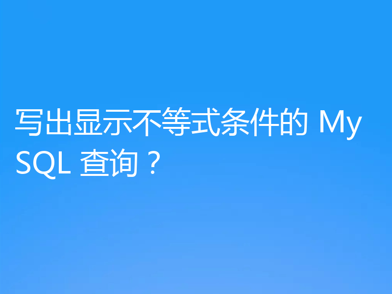 写出显示不等式条件的 MySQL 查询?