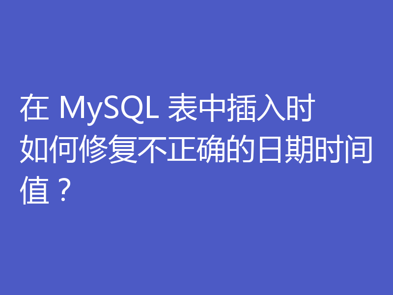 在 MySQL 表中插入时如何修复不正确的日期时间值？