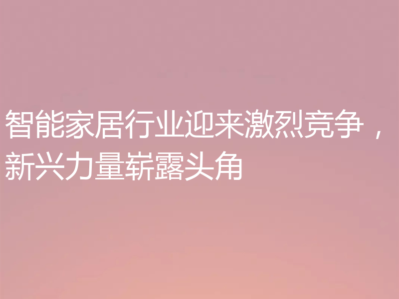 智能家居行业迎来激烈竞争,新兴力量崭露头角