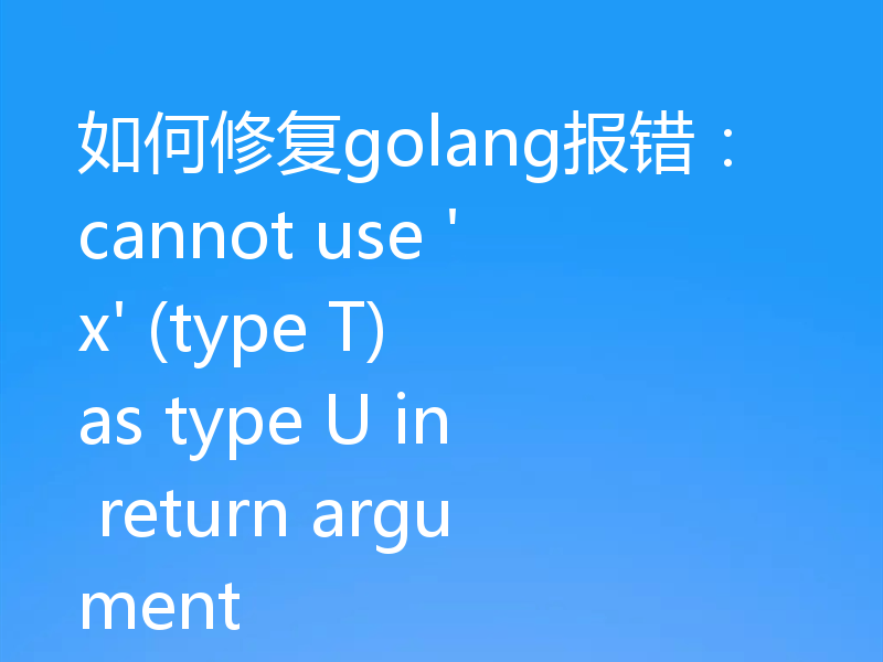 如何修复golang报错:cannot use 'x' (type T) as type U in return argument