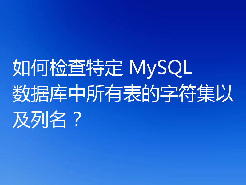 如何检查特定 MySQL 数据库中所有表的字符集以及列名?