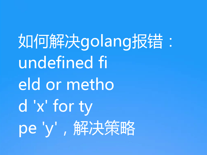如何解决golang报错:undefined field or method 'x' for type 'y',解决策略