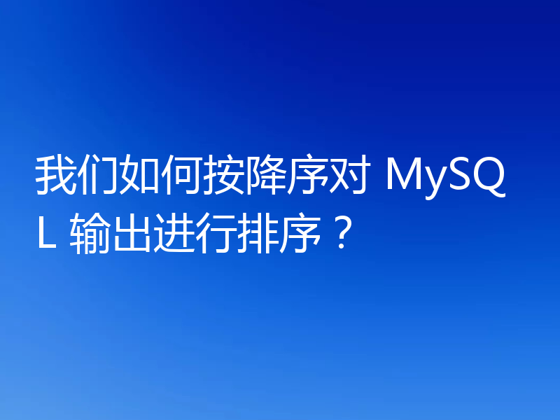 我们如何按降序对 MySQL 输出进行排序?