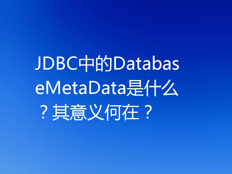 JDBC中的DatabaseMetaData是什么?其意义何在?