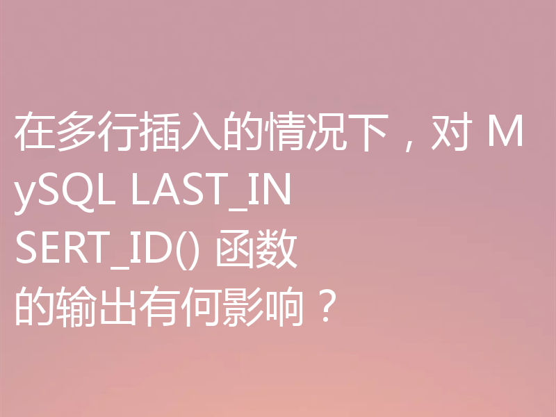 在多行插入的情况下,对 MySQL LAST_INSERT_ID() 函数的输出有何影响?