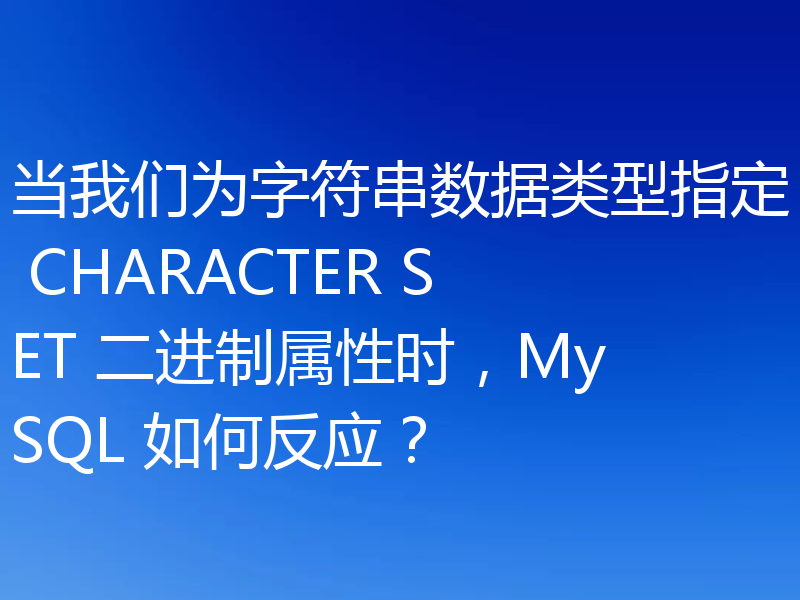 当我们为字符串数据类型指定 CHARACTER SET 二进制属性时,MySQL 如何反应?