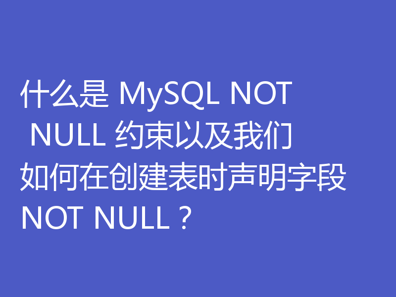 什么是 MySQL NOT NULL 约束以及我们如何在创建表时声明字段 NOT NULL?