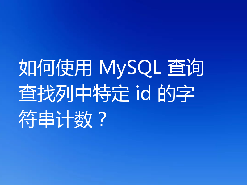如何使用 MySQL 查询查找列中特定 id 的字符串计数?