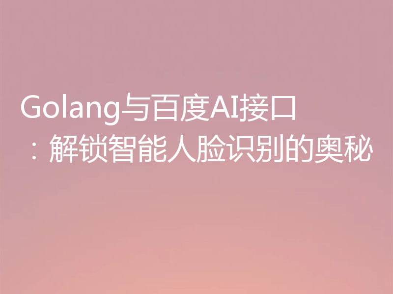 Golang与百度AI接口:解锁智能人脸识别的奥秘