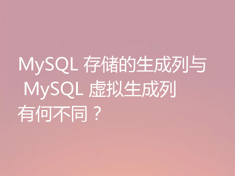 MySQL 存储的生成列与 MySQL 虚拟生成列有何不同?