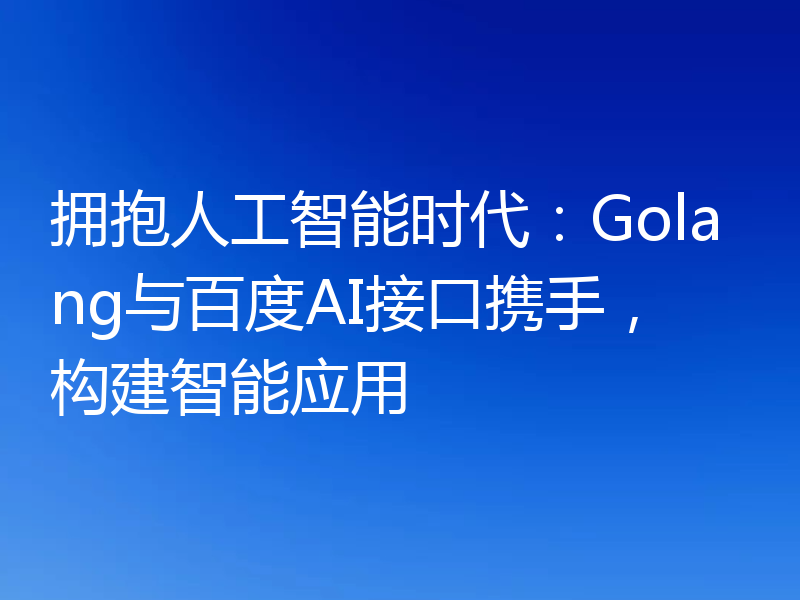 拥抱人工智能时代:Golang与百度AI接口携手,构建智能应用