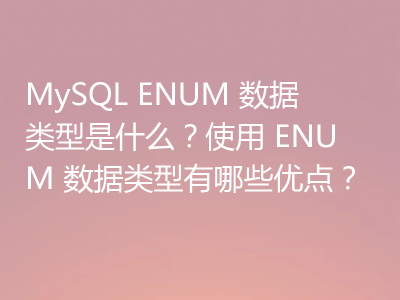 MySQL ENUM 数据类型是什么?使用 ENUM 数据类型有哪些优点?