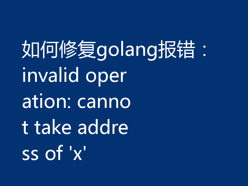 如何修复golang报错:invalid operation: cannot take address of 'x'