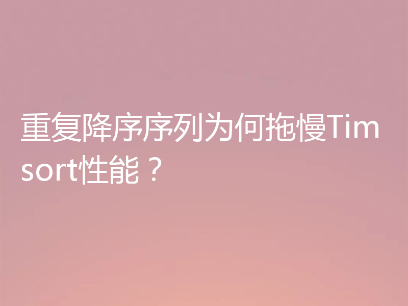 重复降序序列为何拖慢Timsort性能？
