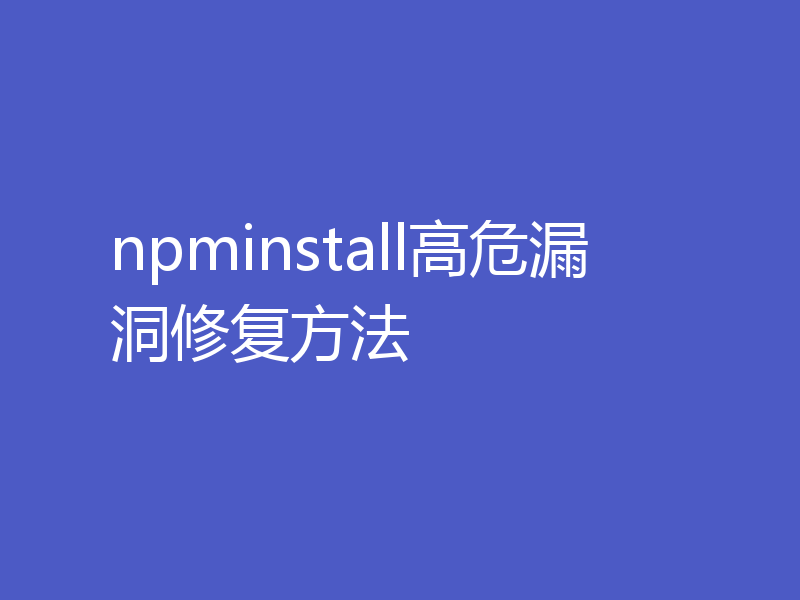 npminstall高危漏洞修复方法