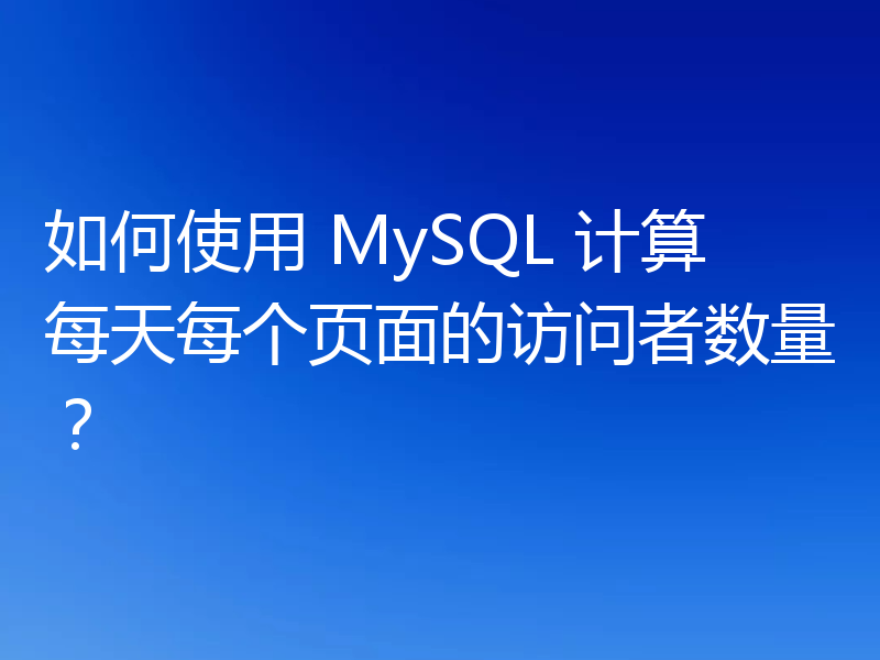 如何使用 MySQL 计算每天每个页面的访问者数量?