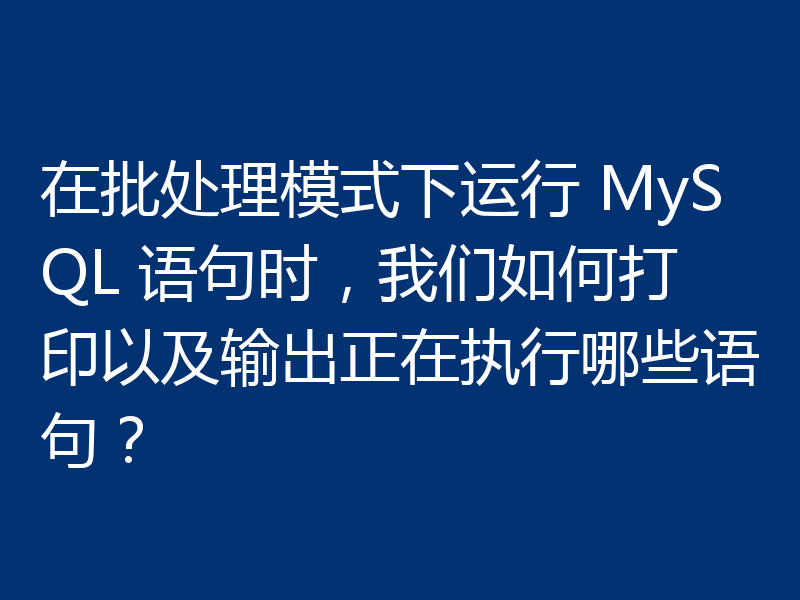 在批处理模式下运行 MySQL 语句时,我们如何打印以及输出正在执行哪些语句?