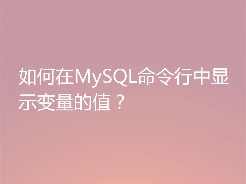 如何在MySQL命令行中显示变量的值?