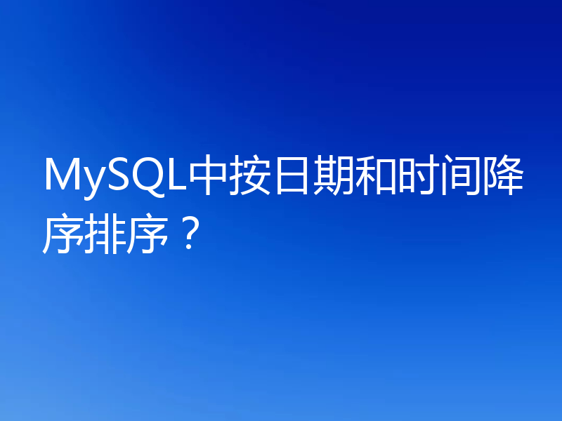 MySQL中按日期和时间降序排序?
