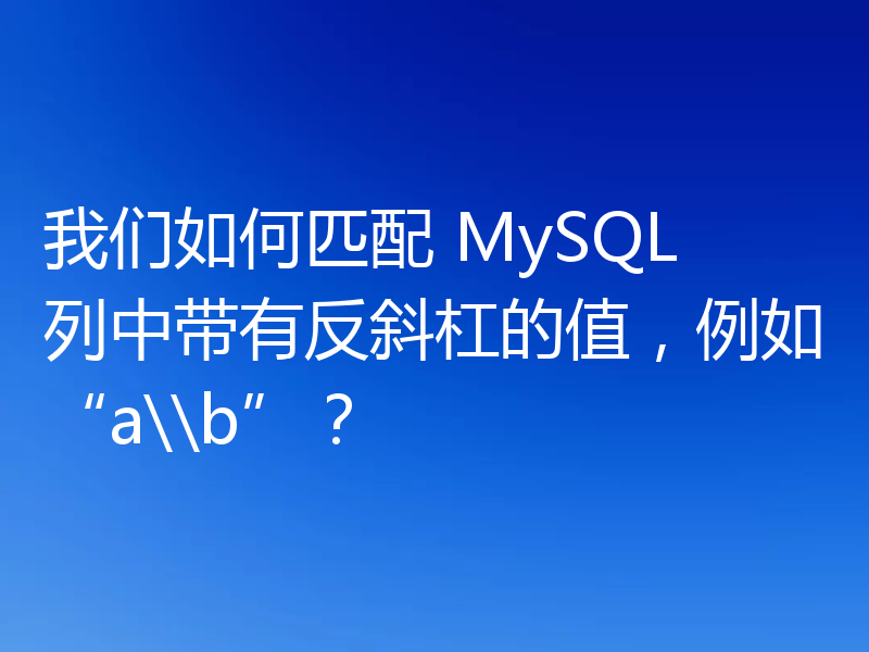 我们如何匹配 MySQL 列中带有反斜杠的值,例如“a\\b”?