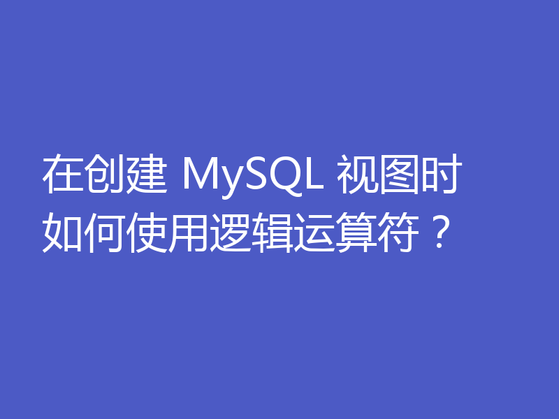 在创建 MySQL 视图时如何使用逻辑运算符?